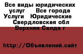 Все виды юридических услуг.  - Все города Услуги » Юридические   . Свердловская обл.,Верхняя Салда г.